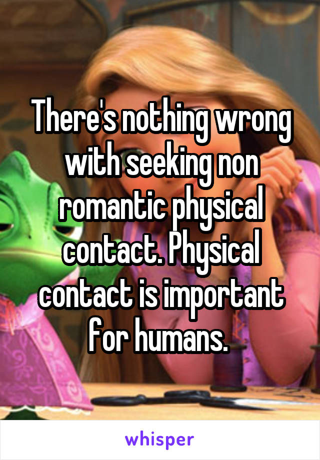 There's nothing wrong with seeking non romantic physical contact. Physical contact is important for humans. 