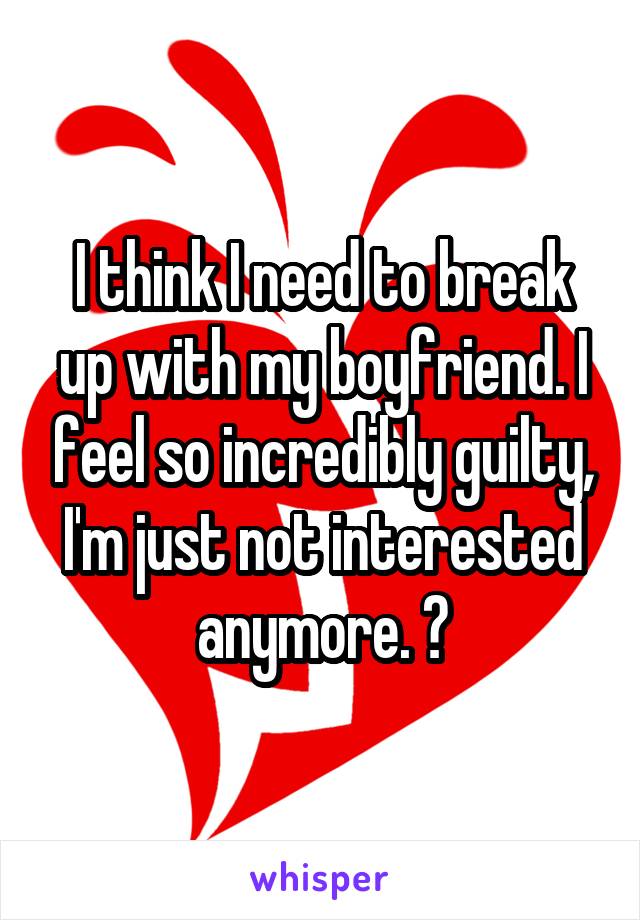 I think I need to break up with my boyfriend. I feel so incredibly guilty, I'm just not interested anymore. 😔