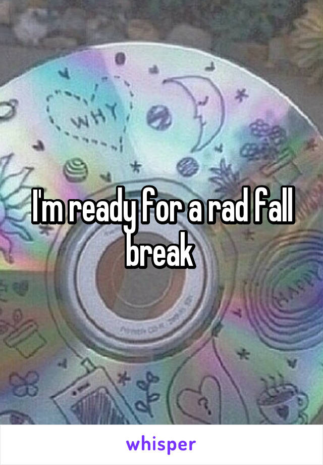 I'm ready for a rad fall break 