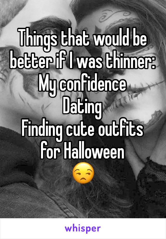 Things that would be better if I was thinner:
My confidence
Dating
Finding cute outfits for Halloween 
😒
