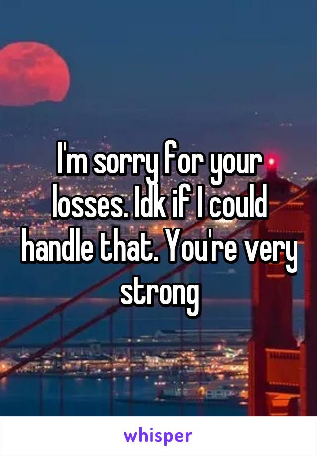 I'm sorry for your losses. Idk if I could handle that. You're very strong
