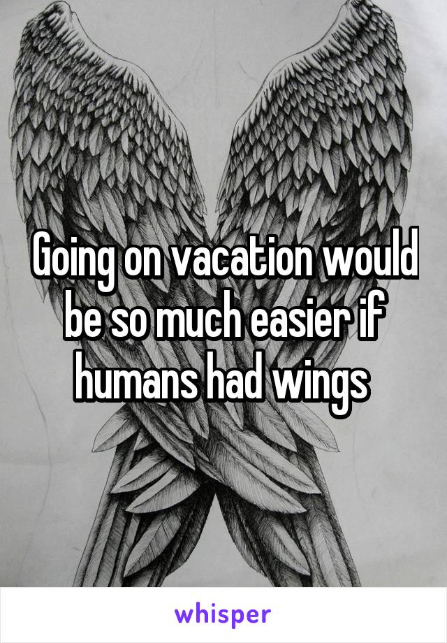 Going on vacation would be so much easier if humans had wings 