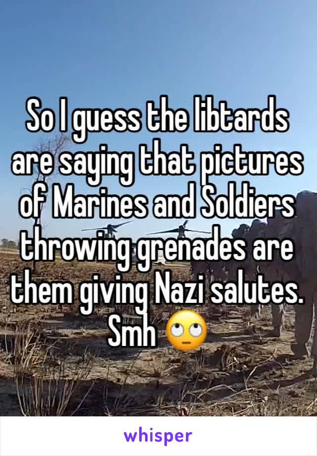So I guess the libtards are saying that pictures of Marines and Soldiers throwing grenades are them giving Nazi salutes. Smh 🙄