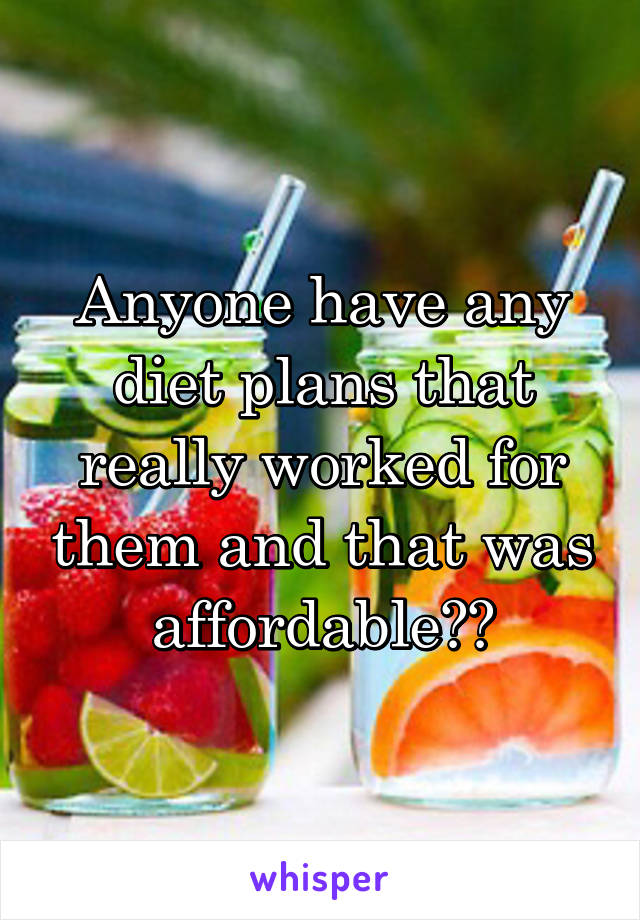 Anyone have any diet plans that really worked for them and that was affordable??