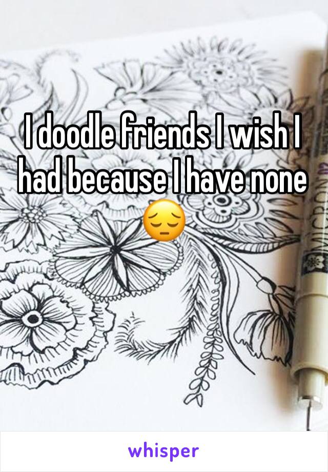 I doodle friends I wish I had because I have none 😔