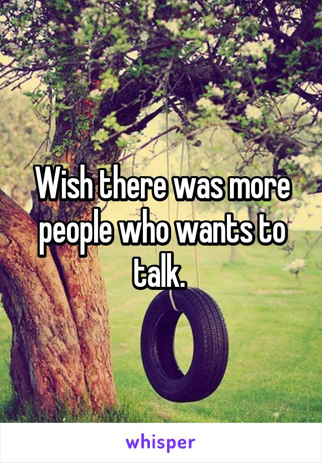 Wish there was more people who wants to talk. 