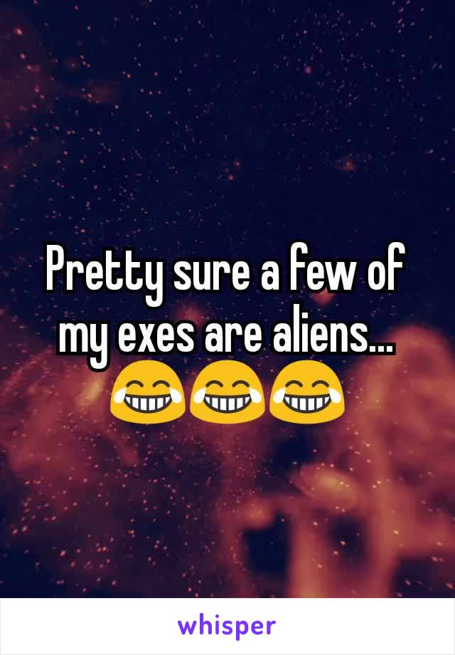 Pretty sure a few of my exes are aliens... 😂😂😂