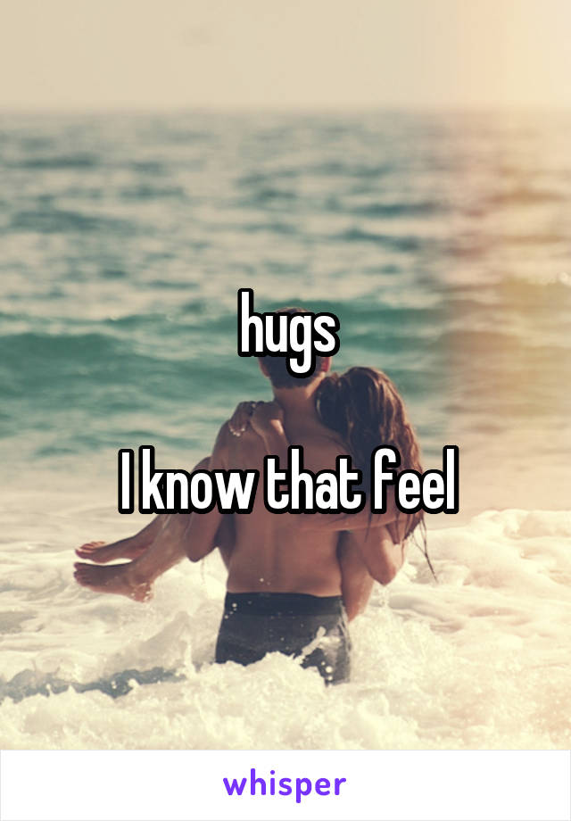 hugs

I know that feel