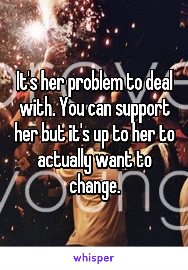 It's her problem to deal with. You can support her but it's up to her to actually want to change.