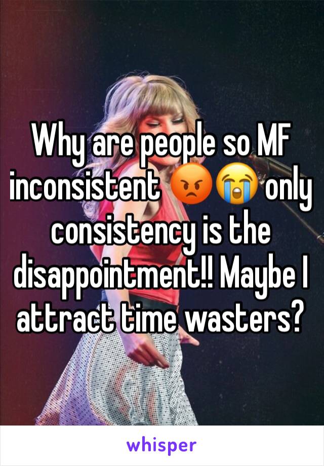 Why are people so MF inconsistent 😡😭 only consistency is the disappointment!! Maybe I attract time wasters?