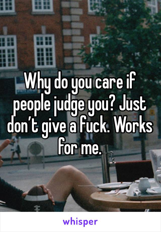 Why do you care if people judge you? Just don’t give a fuck. Works for me.