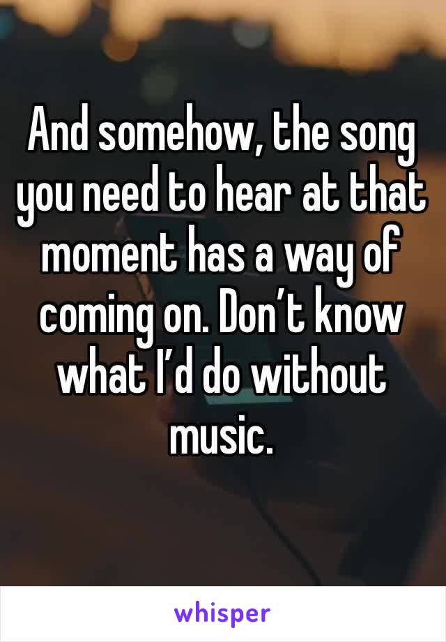 And somehow, the song you need to hear at that moment has a way of coming on. Don’t know what I’d do without music. 