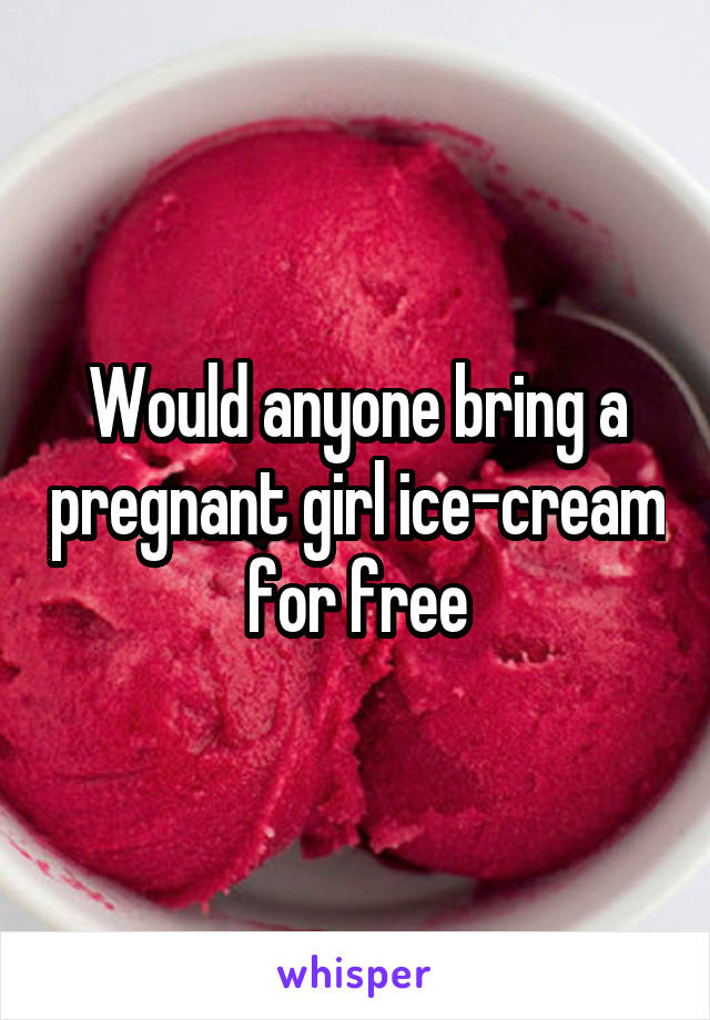 Would anyone bring a pregnant girl ice-cream for free
