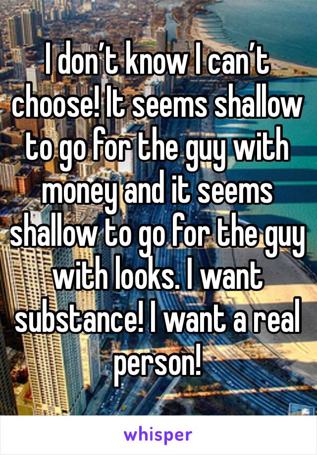 I don’t know I can’t choose! It seems shallow to go for the guy with money and it seems shallow to go for the guy with looks. I want substance! I want a real person!