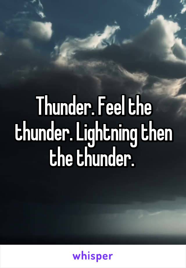 Thunder. Feel the thunder. Lightning then the thunder. 