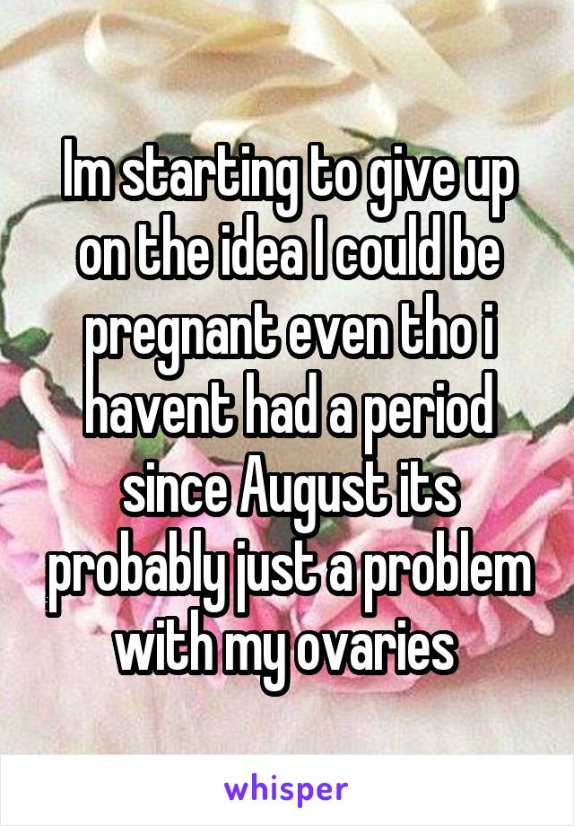 Im starting to give up on the idea I could be pregnant even tho i havent had a period since August its probably just a problem with my ovaries 