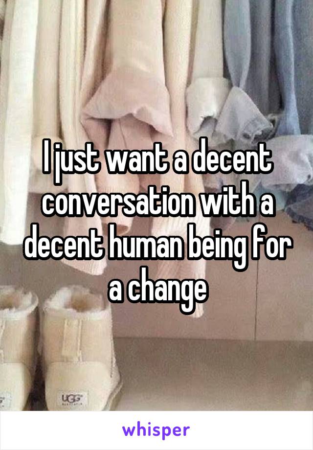I just want a decent conversation with a decent human being for a change
