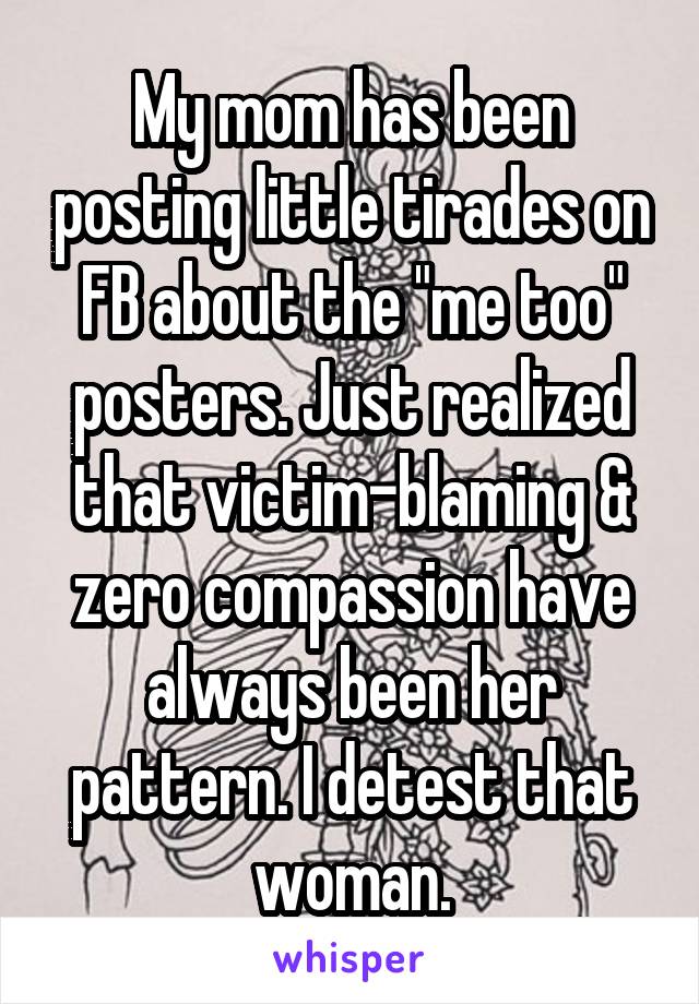My mom has been posting little tirades on FB about the "me too" posters. Just realized that victim-blaming & zero compassion have always been her pattern. I detest that woman.