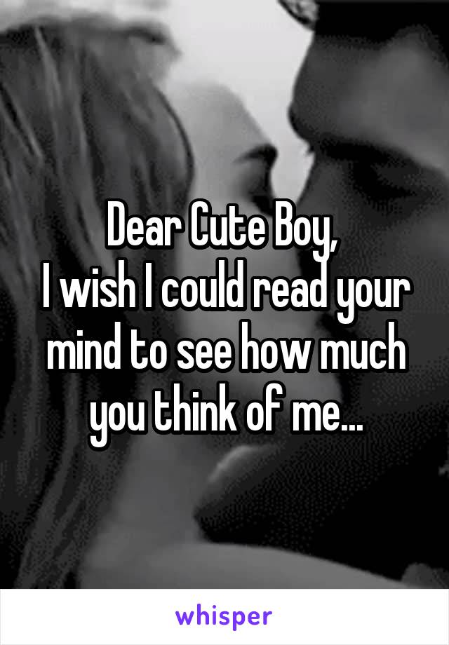 Dear Cute Boy, 
I wish I could read your mind to see how much you think of me...