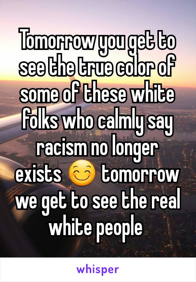 Tomorrow you get to see the true color of some of these white folks who calmly say racism no longer exists 😊 tomorrow we get to see the real white people 