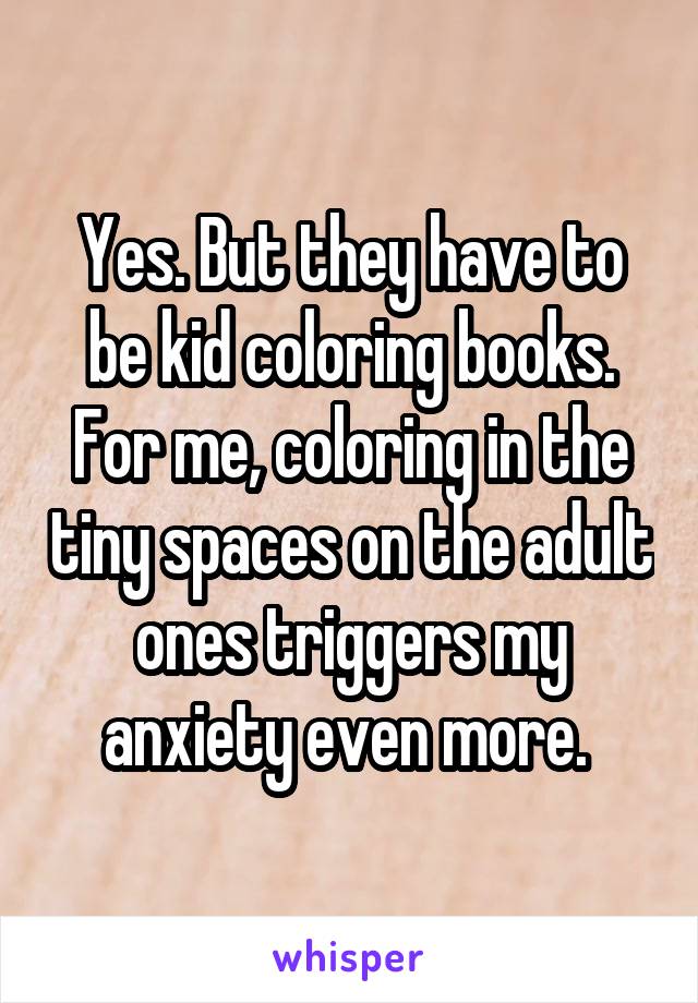 Yes. But they have to be kid coloring books. For me, coloring in the tiny spaces on the adult ones triggers my anxiety even more. 