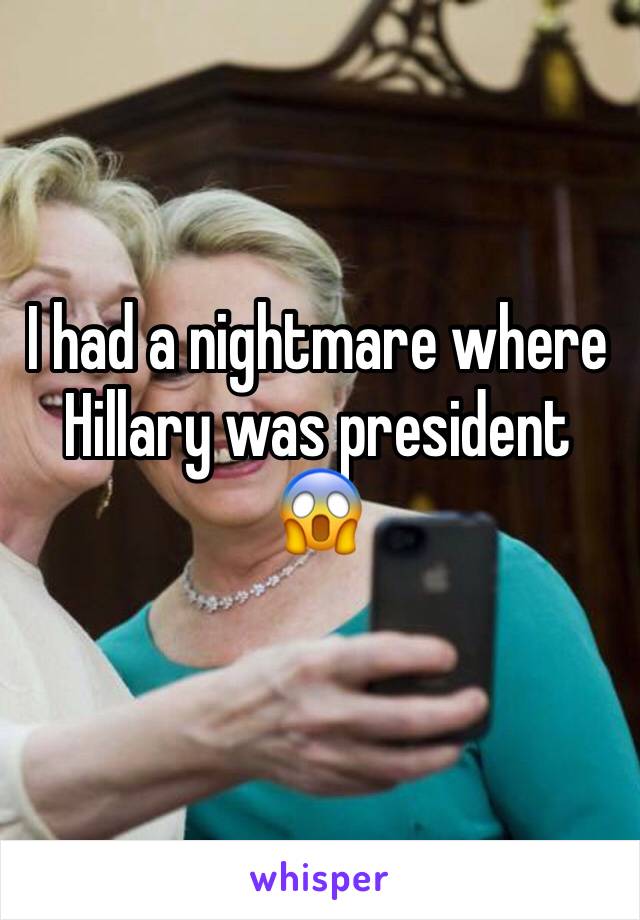 I had a nightmare where Hillary was president 😱