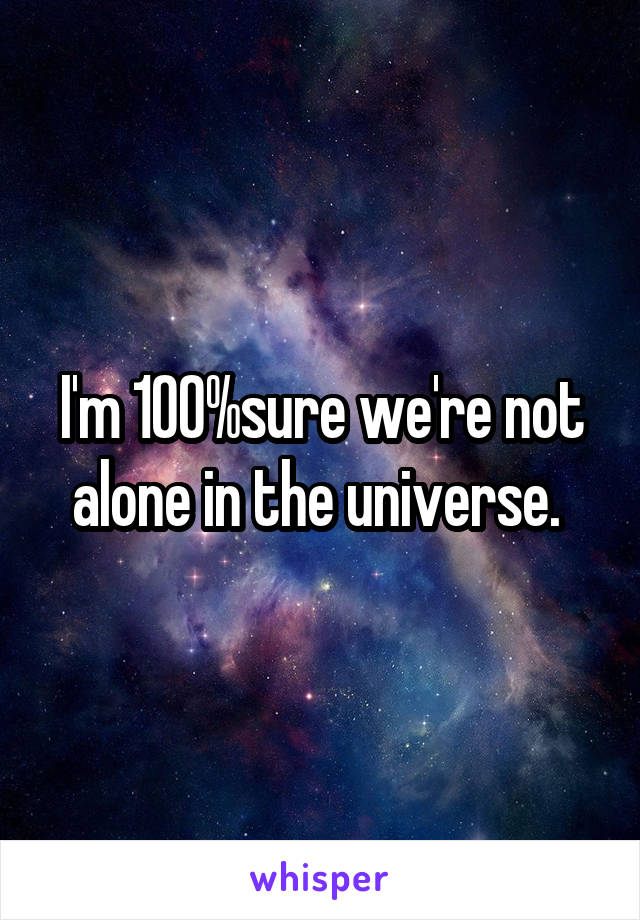 I'm 100%sure we're not alone in the universe. 
