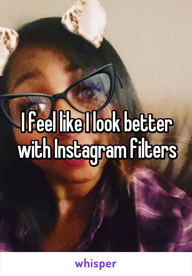 I feel like I look better with Instagram filters