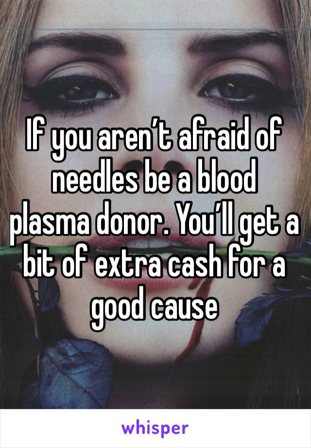 If you aren’t afraid of needles be a blood plasma donor. You’ll get a bit of extra cash for a good cause 