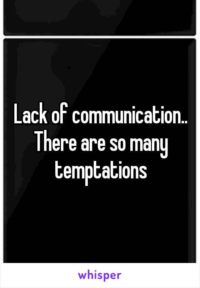 Lack of communication.. There are so many temptations