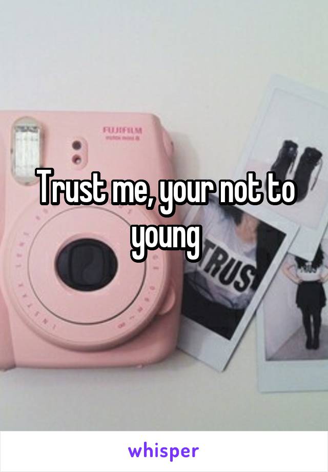 Trust me, your not to young

