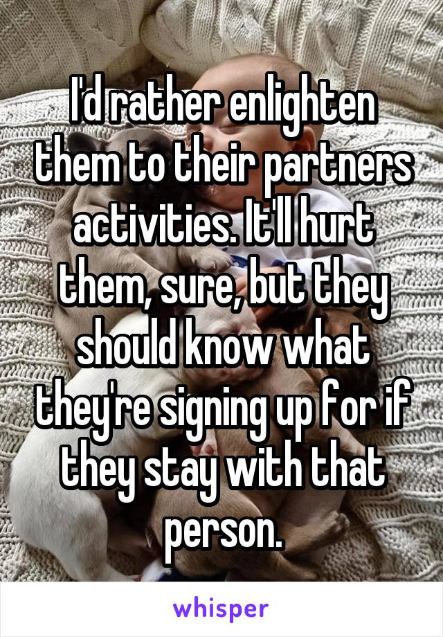 I'd rather enlighten them to their partners activities. It'll hurt them, sure, but they should know what they're signing up for if they stay with that person.