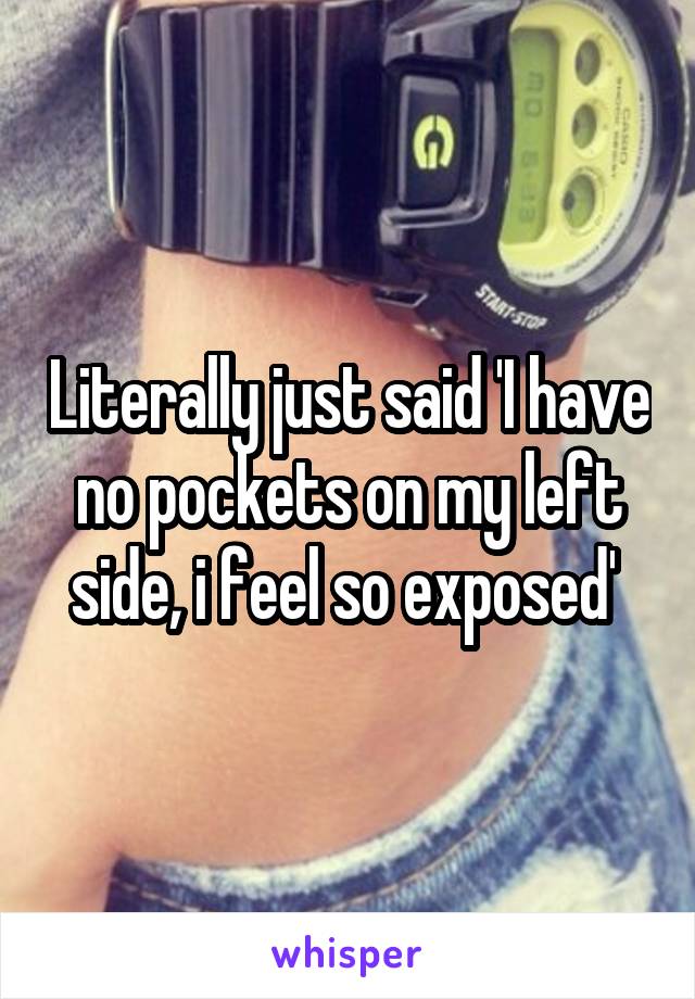 Literally just said 'I have no pockets on my left side, i feel so exposed' 