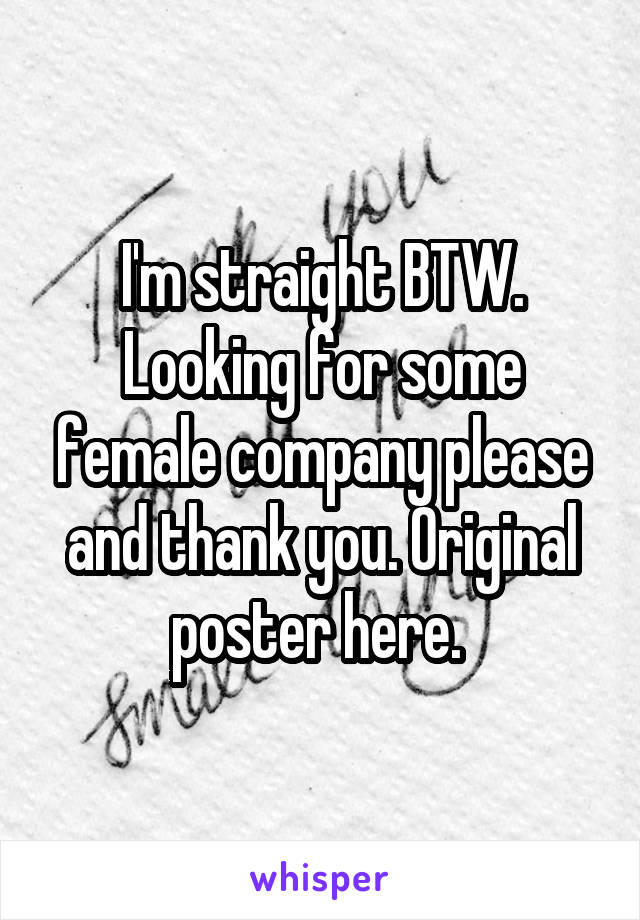 I'm straight BTW. Looking for some female company please and thank you. Original poster here. 