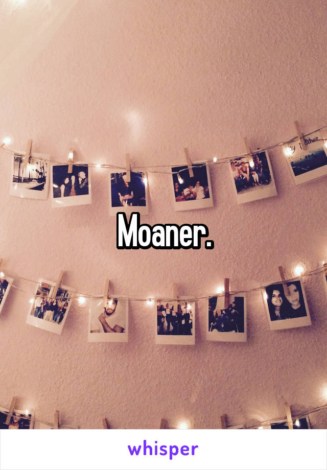 Moaner.