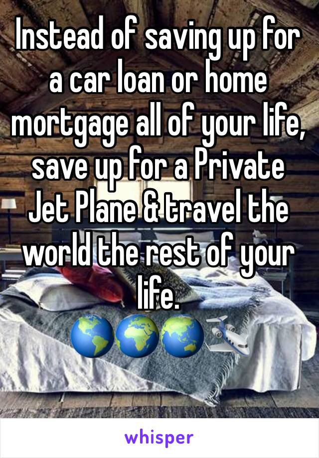 Instead of saving up for a car loan or home mortgage all of your life, save up for a Private Jet Plane & travel the world the rest of your life.
🌎🌍🌏🛩