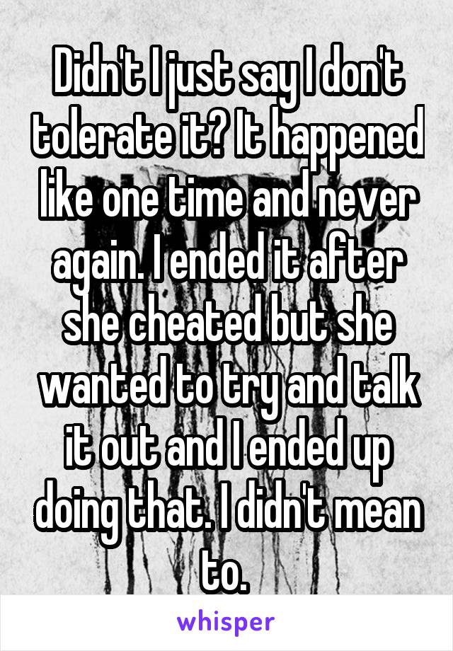 Didn't I just say I don't tolerate it? It happened like one time and never again. I ended it after she cheated but she wanted to try and talk it out and I ended up doing that. I didn't mean to. 