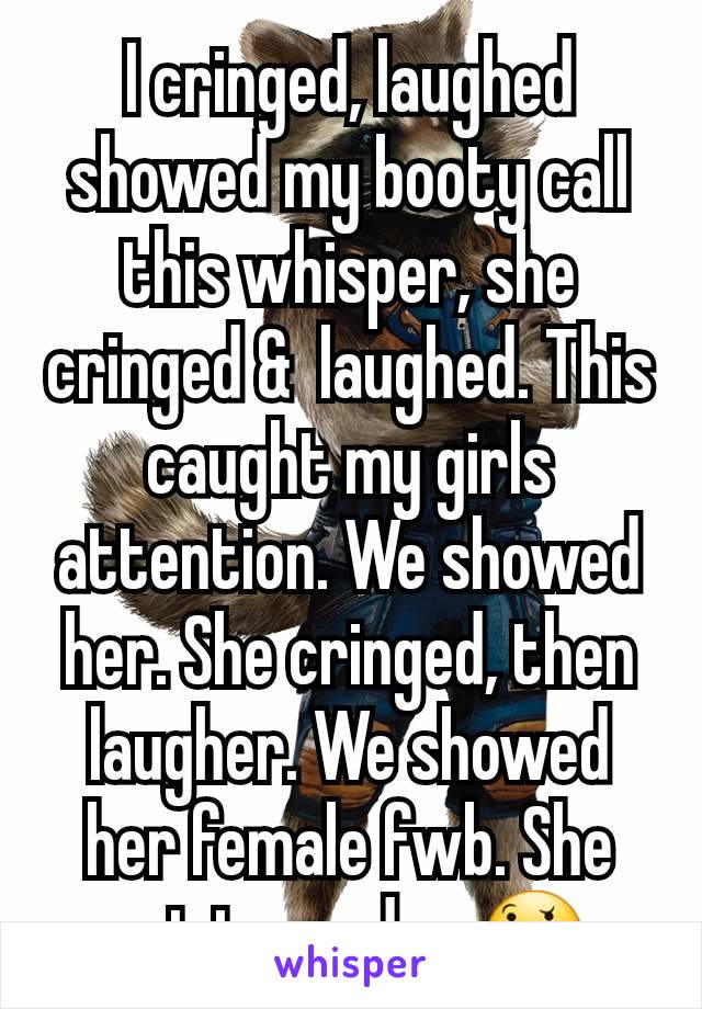 I cringed, laughed showed my booty call this whisper, she cringed &  laughed. This caught my girls attention. We showed her. She cringed, then laugher. We showed her female fwb. She got teared up🤔