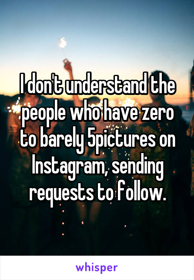 I don't understand the people who have zero to barely 5pictures on Instagram, sending requests to follow.