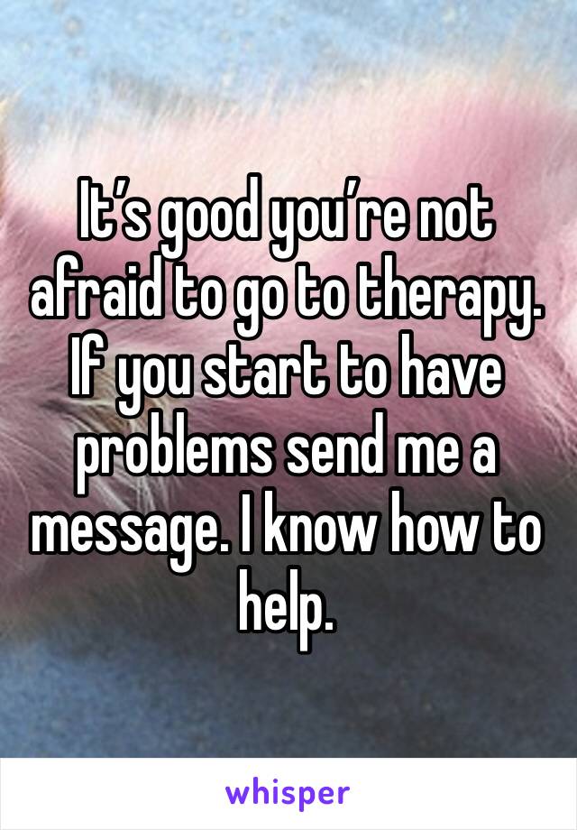 It’s good you’re not afraid to go to therapy. If you start to have problems send me a message. I know how to help. 