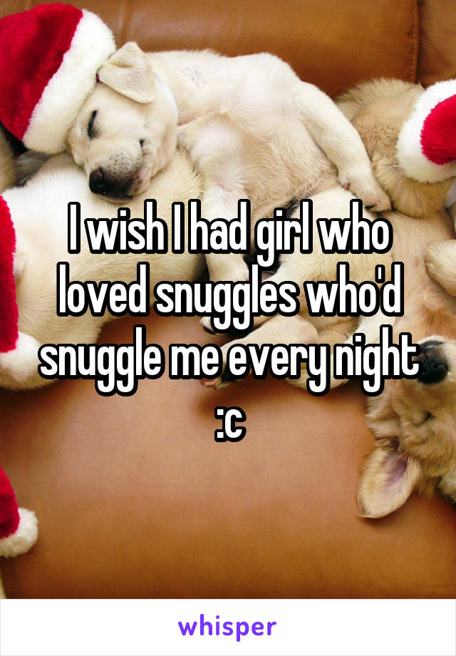 I wish I had girl who loved snuggles who'd snuggle me every night :c
