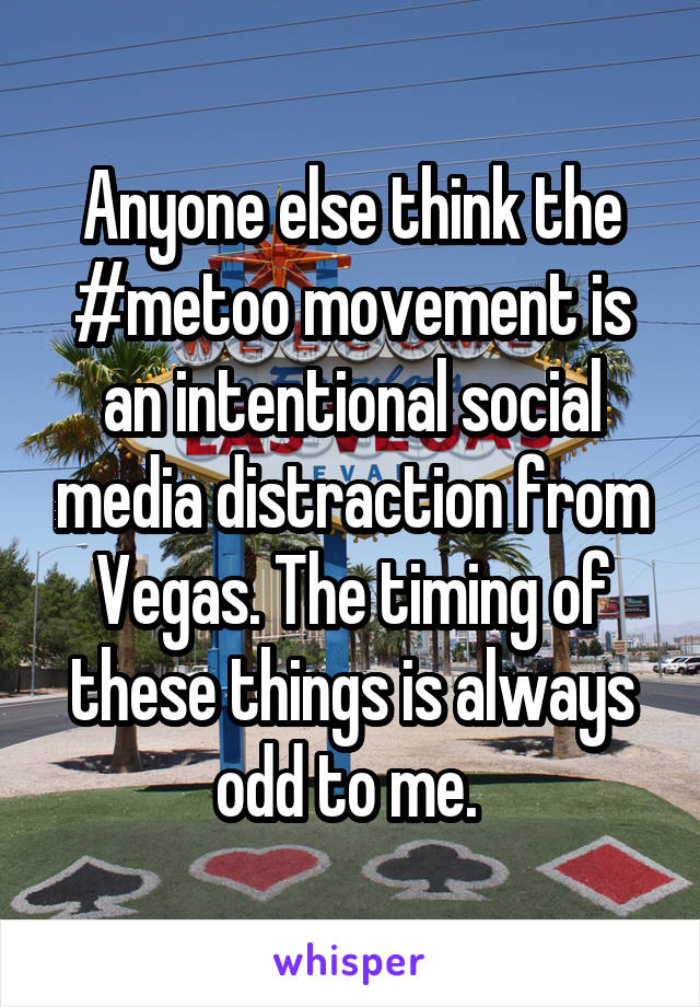 Anyone else think the #metoo movement is an intentional social media distraction from Vegas. The timing of these things is always odd to me. 