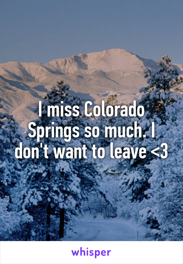 I miss Colorado Springs so much. I don't want to leave <3