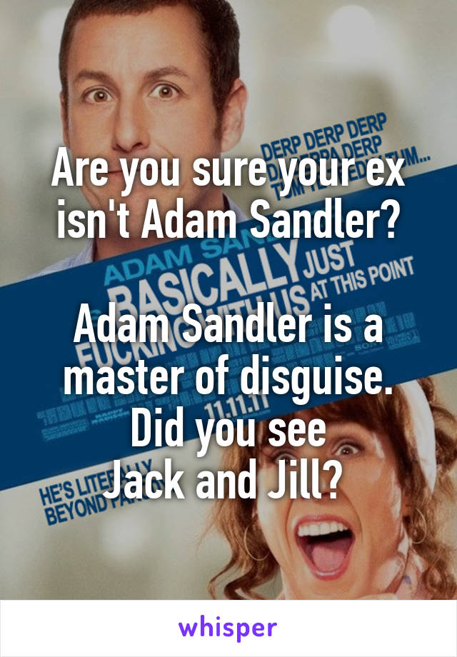 Are you sure your ex isn't Adam Sandler?

Adam Sandler is a master of disguise.
Did you see
Jack and Jill? 