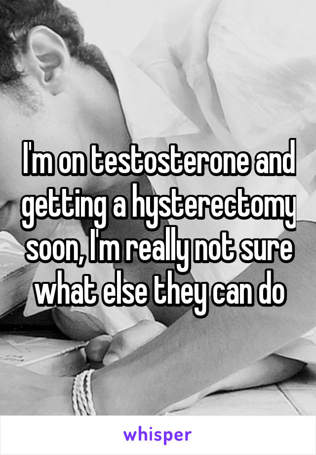 I'm on testosterone and getting a hysterectomy soon, I'm really not sure what else they can do