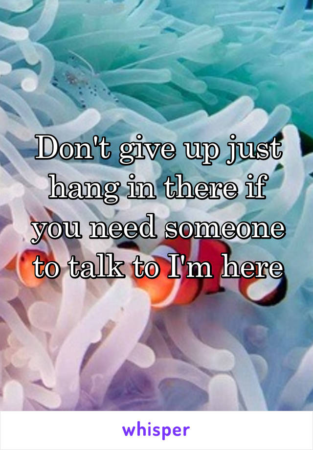 Don't give up just hang in there if you need someone to talk to I'm here
