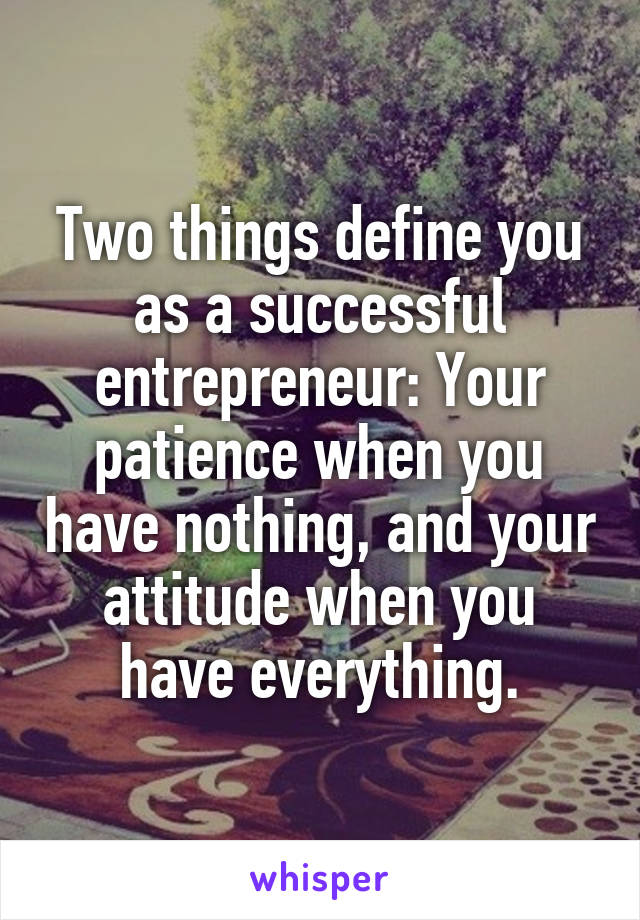 Two things define you as a successful entrepreneur: Your patience when you have nothing, and your attitude when you have everything.