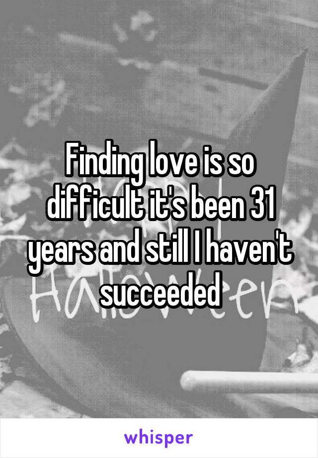 Finding love is so difficult it's been 31 years and still I haven't succeeded