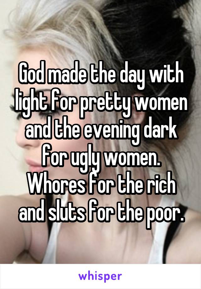 God made the day with light for pretty women and the evening dark for ugly women.
Whores for the rich and sluts for the poor.