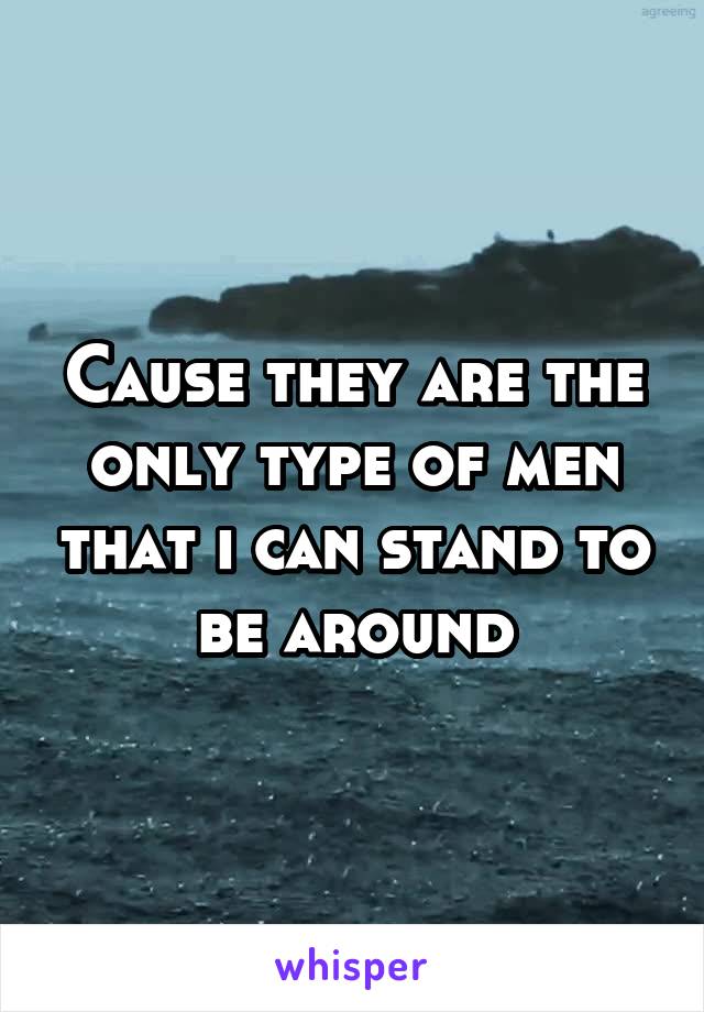 Cause they are the only type of men that i can stand to be around